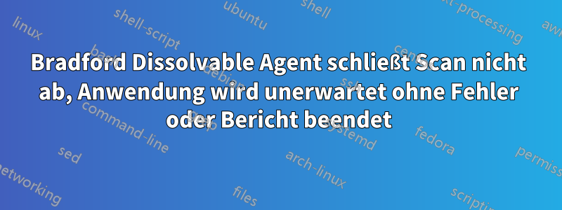 Bradford Dissolvable Agent schließt Scan nicht ab, Anwendung wird unerwartet ohne Fehler oder Bericht beendet