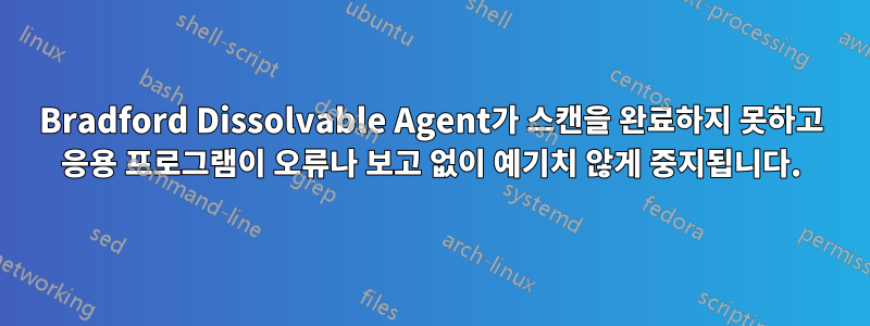 Bradford Dissolvable Agent가 스캔을 완료하지 못하고 응용 프로그램이 오류나 보고 없이 예기치 않게 중지됩니다.