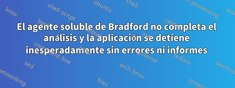 El agente soluble de Bradford no completa el análisis y la aplicación se detiene inesperadamente sin errores ni informes