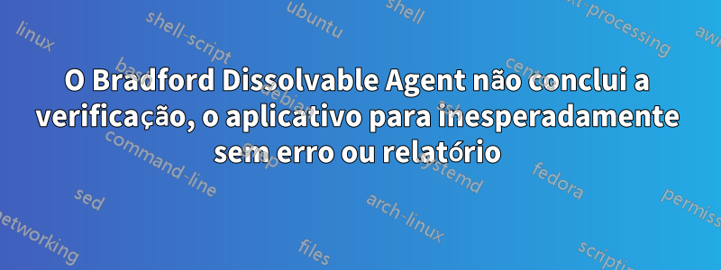 O Bradford Dissolvable Agent não conclui a verificação, o aplicativo para inesperadamente sem erro ou relatório