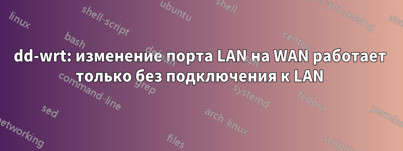 dd-wrt: изменение порта LAN на WAN работает только без подключения к LAN