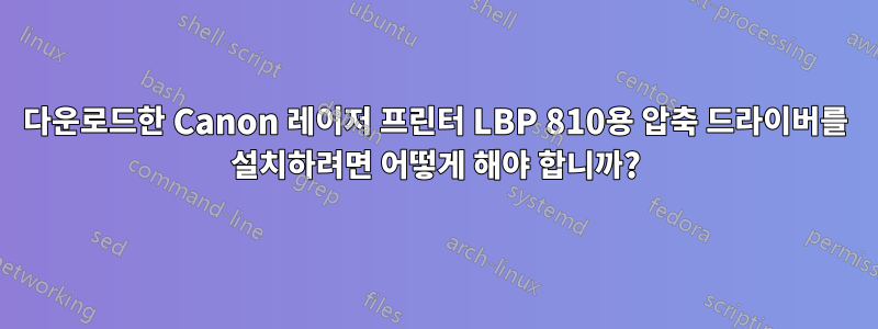 다운로드한 Canon 레이저 프린터 LBP 810용 압축 드라이버를 설치하려면 어떻게 해야 합니까?