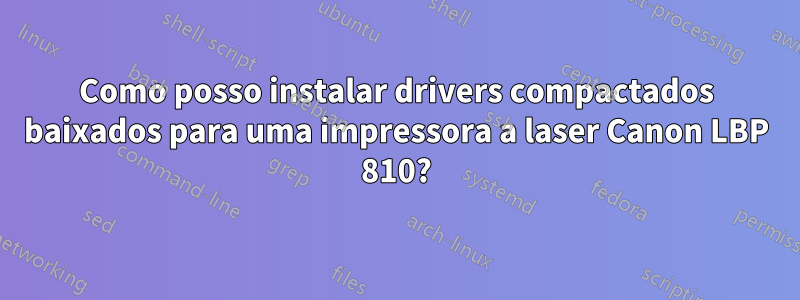 Como posso instalar drivers compactados baixados para uma impressora a laser Canon LBP 810?