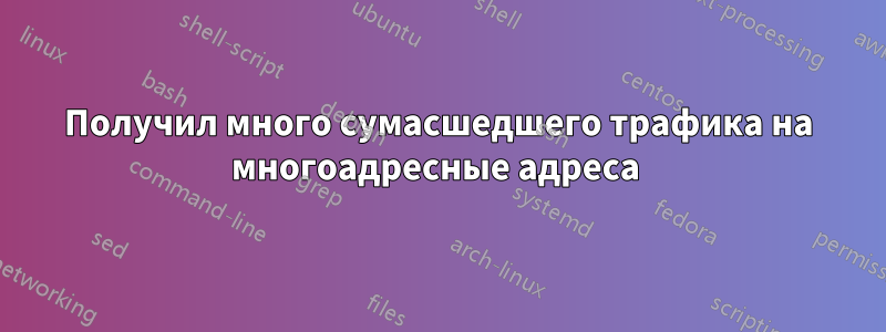 Получил много сумасшедшего трафика на многоадресные адреса 