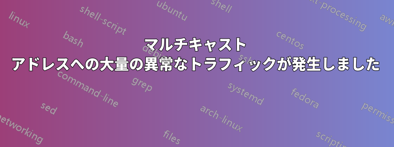 マルチキャスト アドレスへの大量の異常なトラフィックが発生しました 