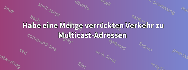 Habe eine Menge verrückten Verkehr zu Multicast-Adressen 