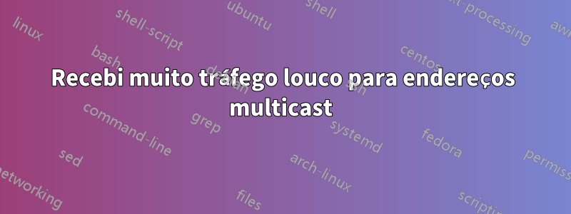 Recebi muito tráfego louco para endereços multicast 