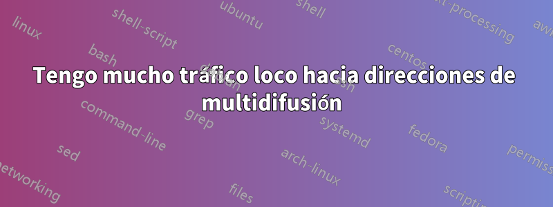 Tengo mucho tráfico loco hacia direcciones de multidifusión 