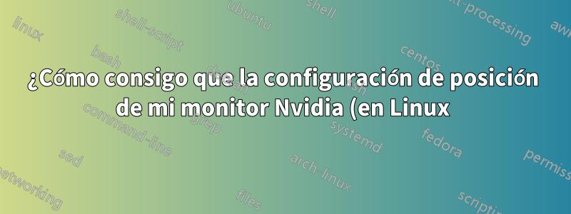 ¿Cómo consigo que la configuración de posición de mi monitor Nvidia (en Linux) persista después de reiniciar?