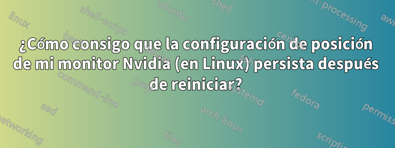 ¿Cómo consigo que la configuración de posición de mi monitor Nvidia (en Linux) persista después de reiniciar?