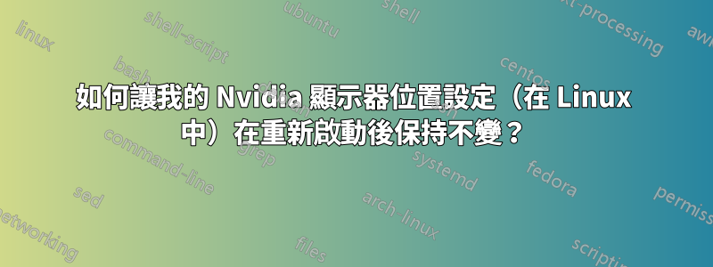 如何讓我的 Nvidia 顯示器位置設定（在 Linux 中）在重新啟動後保持不變？