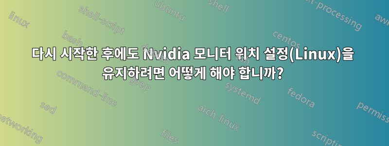 다시 시작한 후에도 Nvidia 모니터 위치 설정(Linux)을 유지하려면 어떻게 해야 합니까?