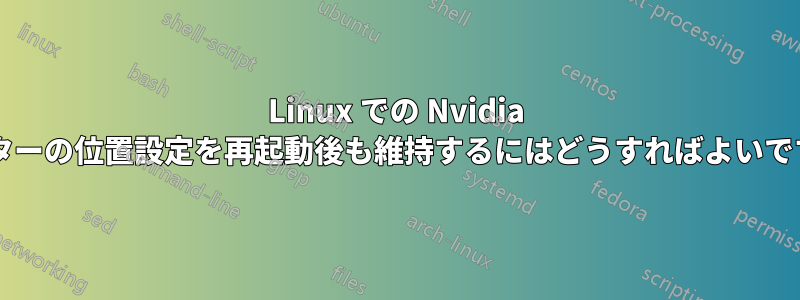 Linux での Nvidia モニターの位置設定を再起動後も維持するにはどうすればよいですか?