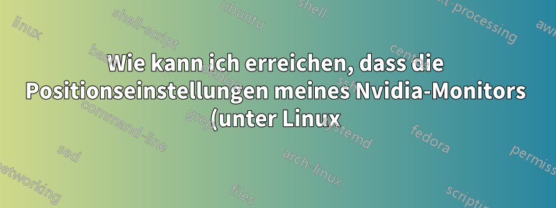 Wie kann ich erreichen, dass die Positionseinstellungen meines Nvidia-Monitors (unter Linux) nach einem Neustart erhalten bleiben?