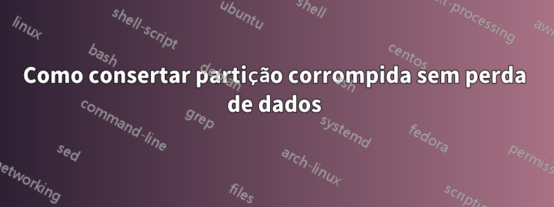 Como consertar partição corrompida sem perda de dados