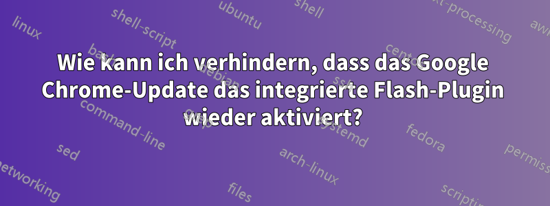 Wie kann ich verhindern, dass das Google Chrome-Update das integrierte Flash-Plugin wieder aktiviert?