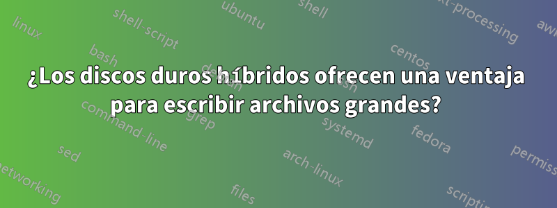 ¿Los discos duros híbridos ofrecen una ventaja para escribir archivos grandes?