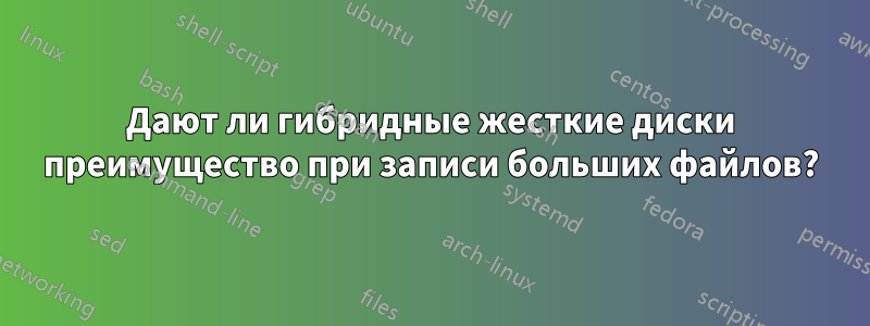 Дают ли гибридные жесткие диски преимущество при записи больших файлов?