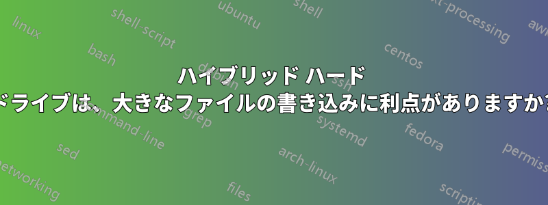 ハイブリッド ハード ドライブは、大きなファイルの書き込みに利点がありますか?