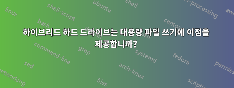 하이브리드 하드 드라이브는 대용량 파일 쓰기에 이점을 제공합니까?