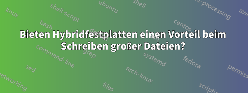 Bieten Hybridfestplatten einen Vorteil beim Schreiben großer Dateien?