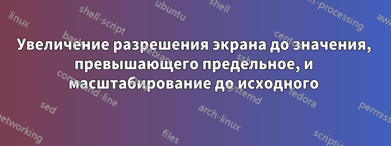 Увеличение разрешения экрана до значения, превышающего предельное, и масштабирование до исходного