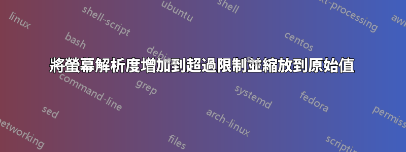 將螢幕解析度增加到超過限制並縮放到原始值