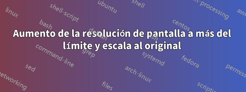 Aumento de la resolución de pantalla a más del límite y escala al original