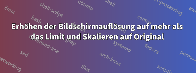 Erhöhen der Bildschirmauflösung auf mehr als das Limit und Skalieren auf Original