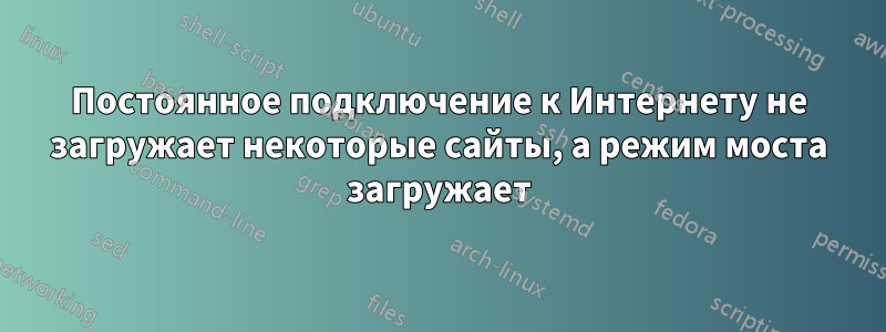 Постоянное подключение к Интернету не загружает некоторые сайты, а режим моста загружает