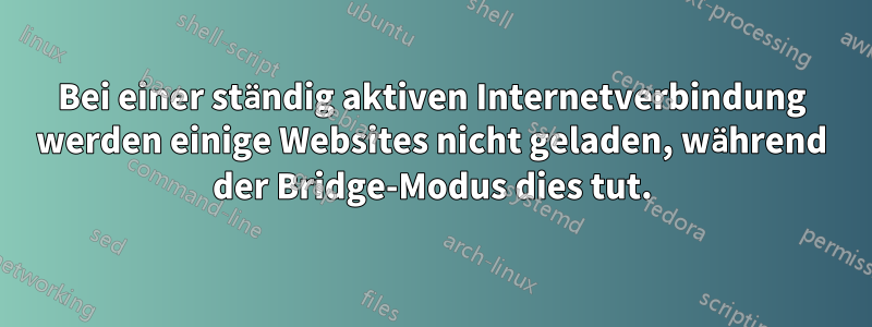 Bei einer ständig aktiven Internetverbindung werden einige Websites nicht geladen, während der Bridge-Modus dies tut.