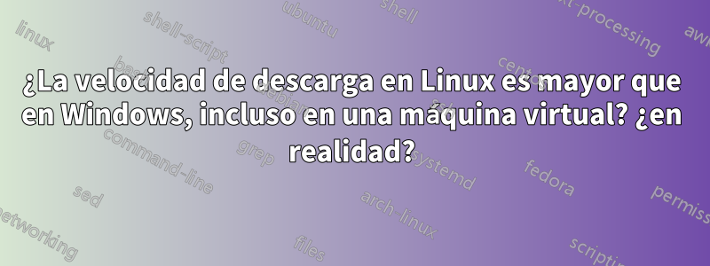 ¿La velocidad de descarga en Linux es mayor que en Windows, incluso en una máquina virtual? ¿en realidad?