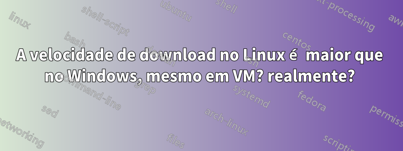 A velocidade de download no Linux é maior que no Windows, mesmo em VM? realmente?