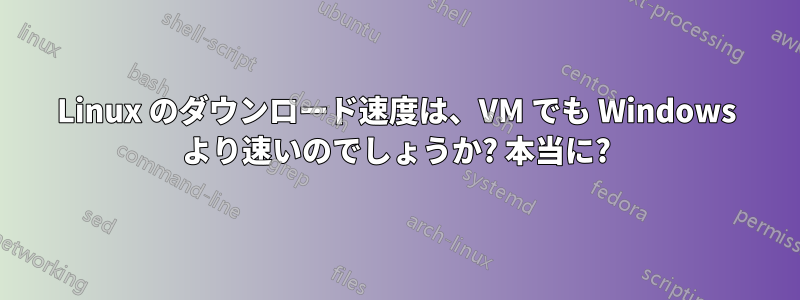 Linux のダウンロード速度は、VM でも Windows より速いのでしょうか? 本当に?