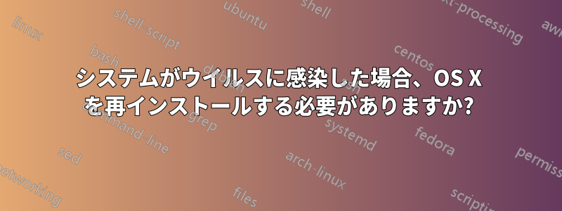 システムがウイルスに感染した場合、OS X を再インストールする必要がありますか?