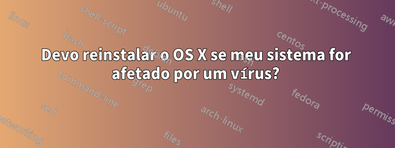 Devo reinstalar o OS X se meu sistema for afetado por um vírus?