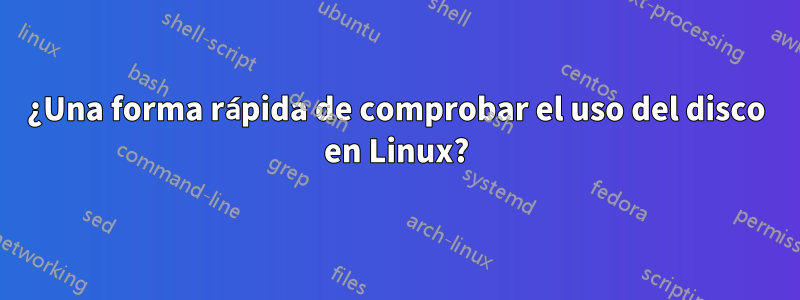 ¿Una forma rápida de comprobar el uso del disco en Linux?