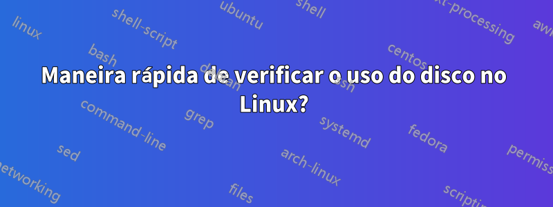 Maneira rápida de verificar o uso do disco no Linux?