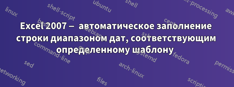 Excel 2007 — автоматическое заполнение строки диапазоном дат, соответствующим определенному шаблону 