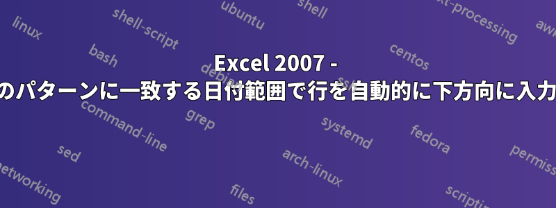 Excel 2007 - 特定のパターンに一致する日付範囲で行を自動的に下方向に入力する 