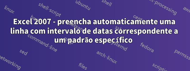 Excel 2007 - preencha automaticamente uma linha com intervalo de datas correspondente a um padrão específico 