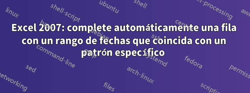 Excel 2007: complete automáticamente una fila con un rango de fechas que coincida con un patrón específico 