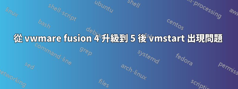 從 vwmare fusion 4 升級到 5 後 vmstart 出現問題