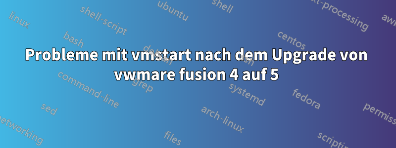 Probleme mit vmstart nach dem Upgrade von vwmare fusion 4 auf 5