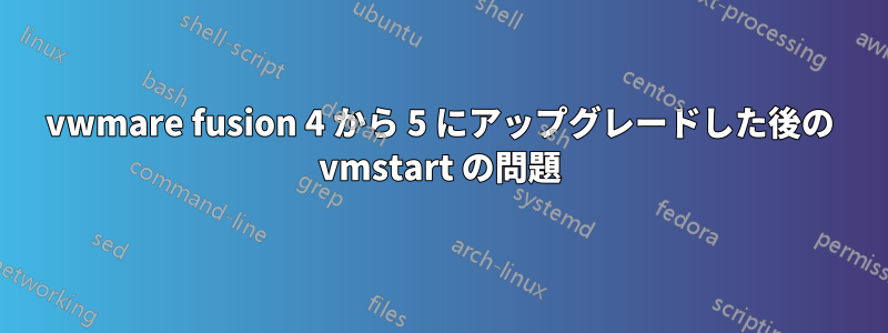 vwmare fusion 4 から 5 にアップグレードした後の vmstart の問題