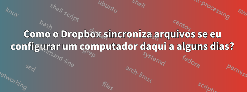 Como o Dropbox sincroniza arquivos se eu configurar um computador daqui a alguns dias?