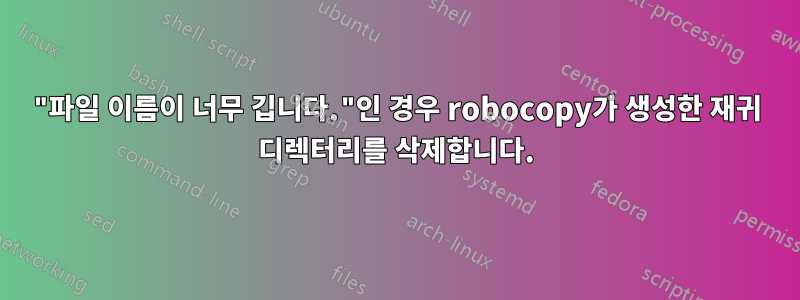 "파일 이름이 너무 깁니다."인 경우 robocopy가 생성한 재귀 디렉터리를 삭제합니다.