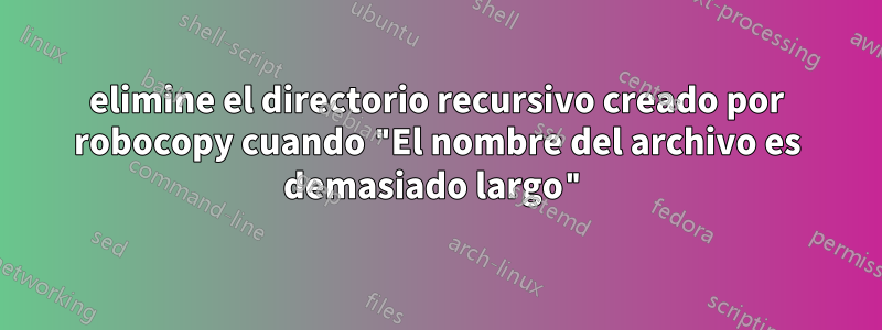 elimine el directorio recursivo creado por robocopy cuando "El nombre del archivo es demasiado largo"