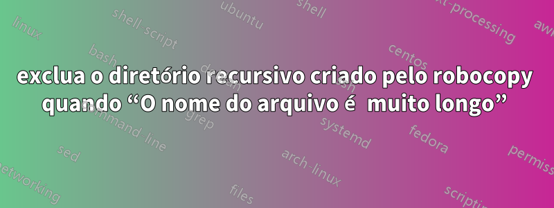 exclua o diretório recursivo criado pelo robocopy quando “O nome do arquivo é muito longo”