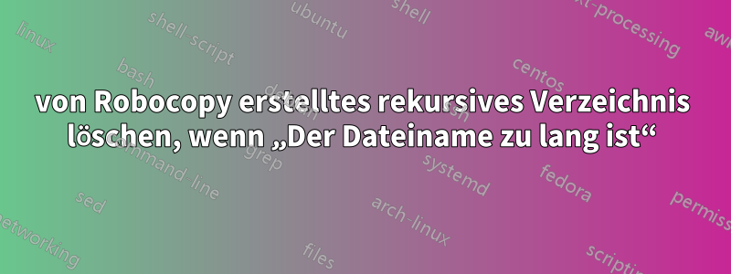 von Robocopy erstelltes rekursives Verzeichnis löschen, wenn „Der Dateiname zu lang ist“